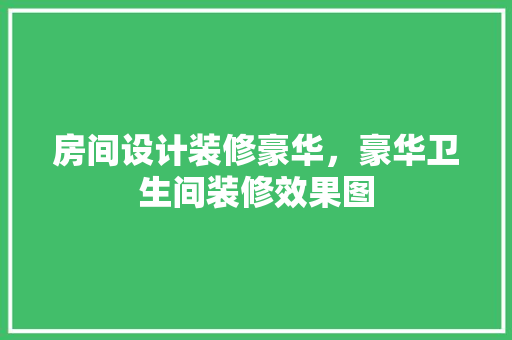 房间设计装修豪华，豪华卫生间装修效果图