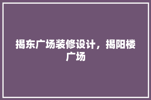 揭东广场装修设计，揭阳楼广场