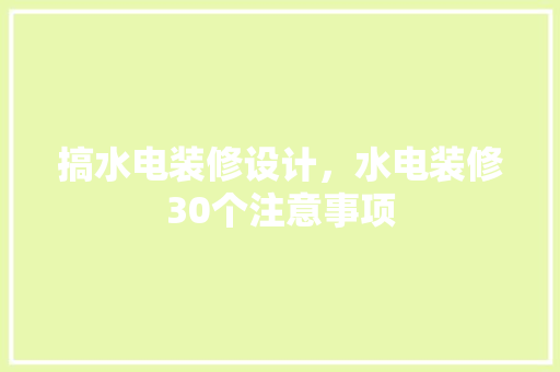 搞水电装修设计，水电装修30个注意事项