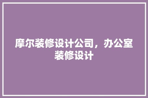摩尔装修设计公司，办公室装修设计