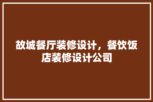 故城餐厅装修设计，餐饮饭店装修设计公司