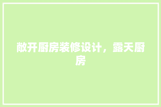 敞开厨房装修设计，露天厨房