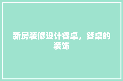 新房装修设计餐桌，餐桌的装饰