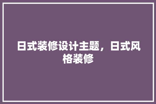 日式装修设计主题，日式风格装修