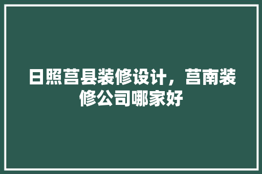 日照莒县装修设计，莒南装修公司哪家好