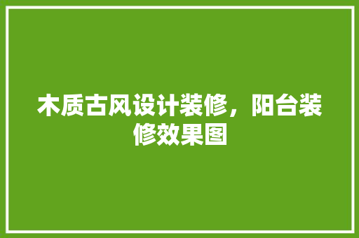 木质古风设计装修，阳台装修效果图