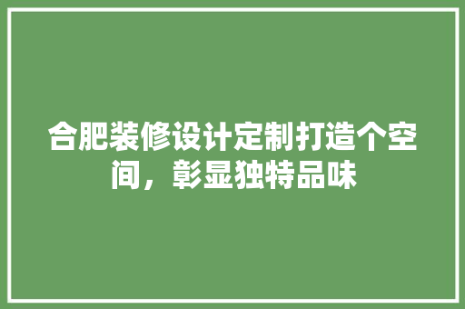 合肥装修设计定制打造个空间，彰显独特品味