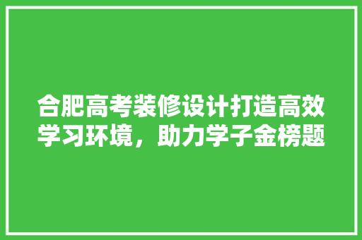 合肥高考装修设计打造高效学习环境，助力学子金榜题名