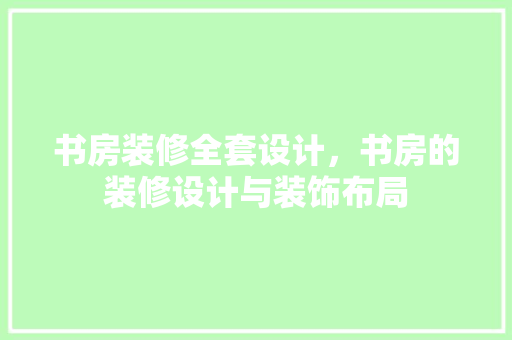 书房装修全套设计，书房的装修设计与装饰布局