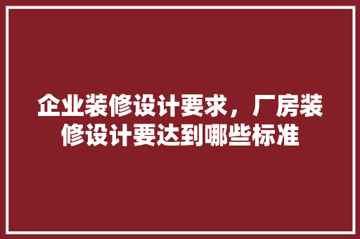 企业装修设计要求，厂房装修设计要达到哪些标准