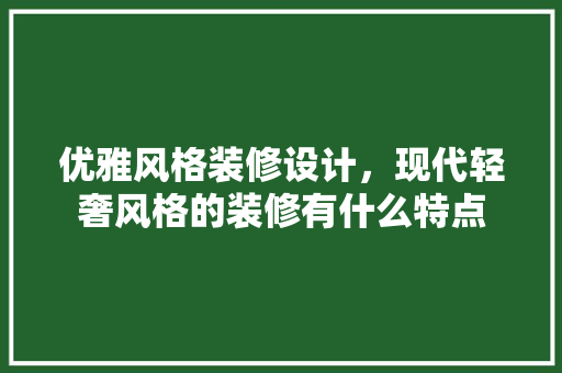 优雅风格装修设计，现代轻奢风格的装修有什么特点