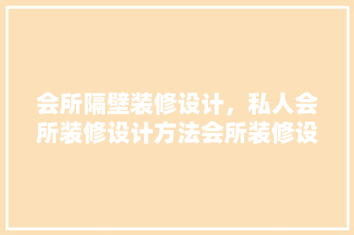 会所隔壁装修设计，私人会所装修设计方法会所装修设计注意事项