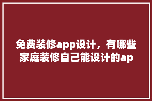 免费装修app设计，有哪些家庭装修自己能设计的app