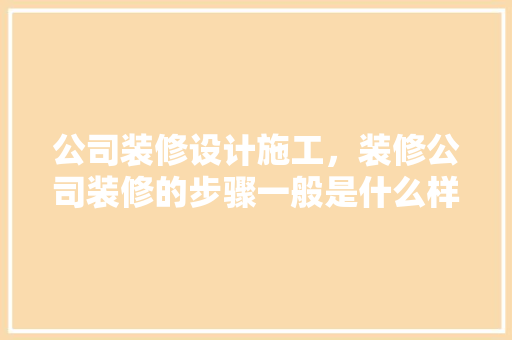 公司装修设计施工，装修公司装修的步骤一般是什么样的