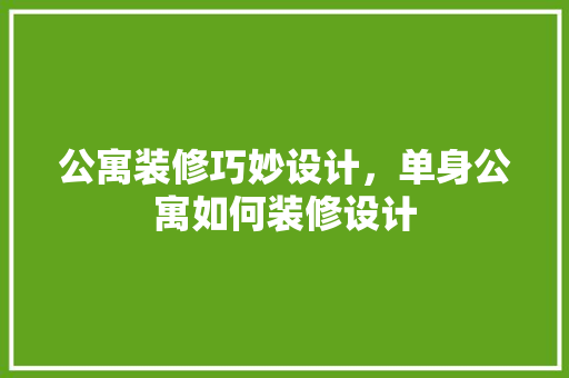 公寓装修巧妙设计，单身公寓如何装修设计