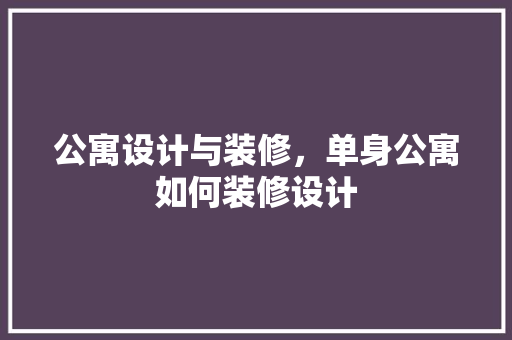 公寓设计与装修，单身公寓如何装修设计