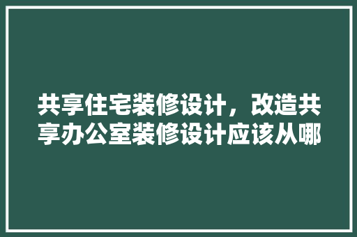 共享住宅装修设计，改造共享办公室装修设计应该从哪些地方入手