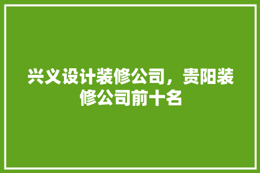 兴义设计装修公司，贵阳装修公司前十名 施工技术