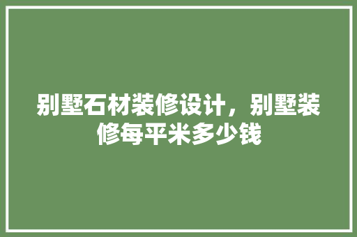 别墅石材装修设计，别墅装修每平米多少钱