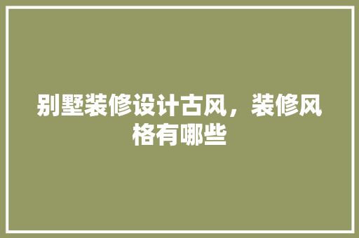 别墅装修设计古风，装修风格有哪些