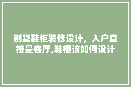 别墅鞋柜装修设计，入户直接是客厅,鞋柜该如何设计呢