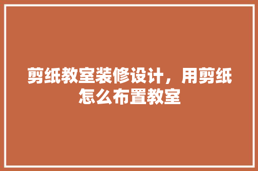 剪纸教室装修设计，用剪纸怎么布置教室
