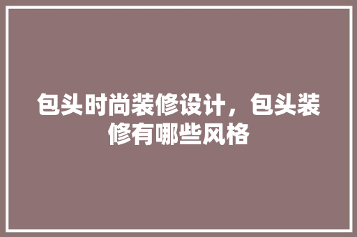 包头时尚装修设计，包头装修有哪些风格