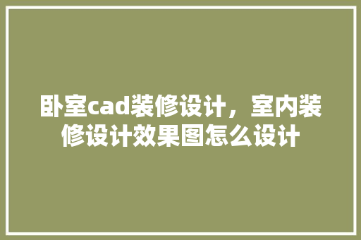 卧室cad装修设计，室内装修设计效果图怎么设计