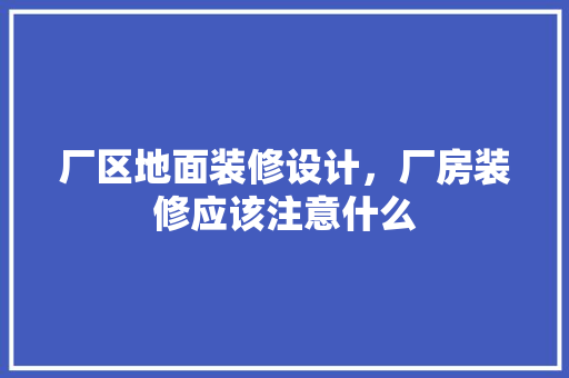 厂区地面装修设计，厂房装修应该注意什么