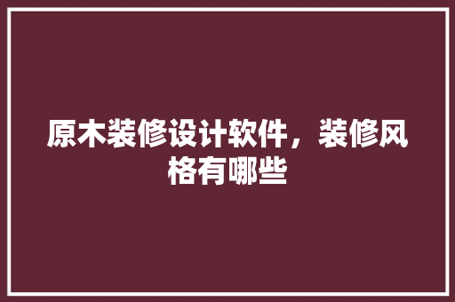 原木装修设计软件，装修风格有哪些