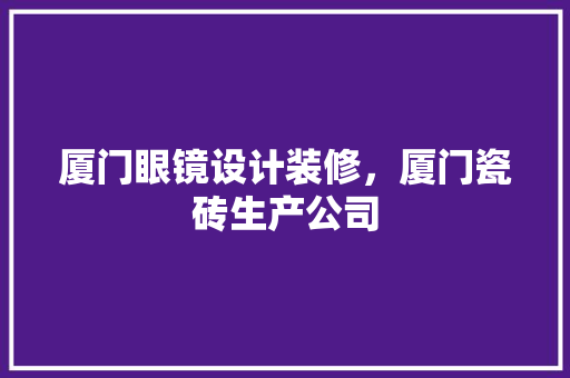 厦门眼镜设计装修，厦门瓷砖生产公司