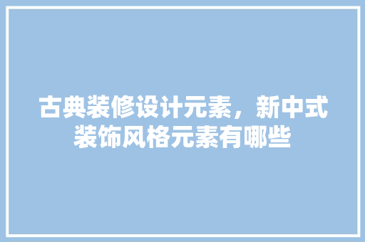 古典装修设计元素，新中式装饰风格元素有哪些