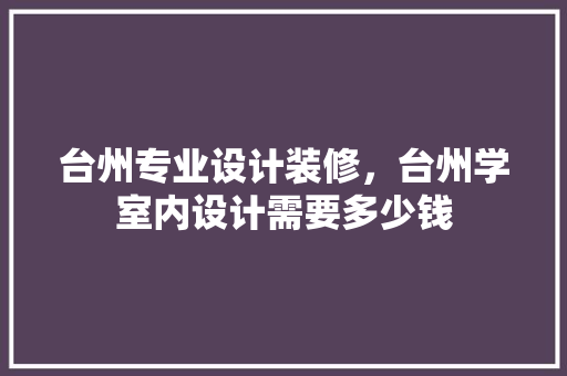 台州专业设计装修，台州学室内设计需要多少钱