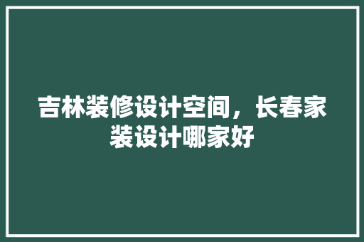 吉林装修设计空间，长春家装设计哪家好