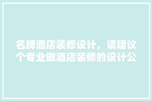 名牌酒店装修设计，请建议个专业做酒店装修的设计公司