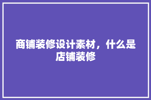 商铺装修设计素材，什么是店铺装修