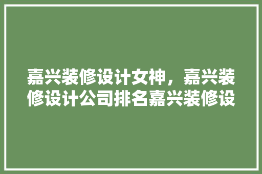 嘉兴装修设计女神，嘉兴装修设计公司排名嘉兴装修设计师推荐