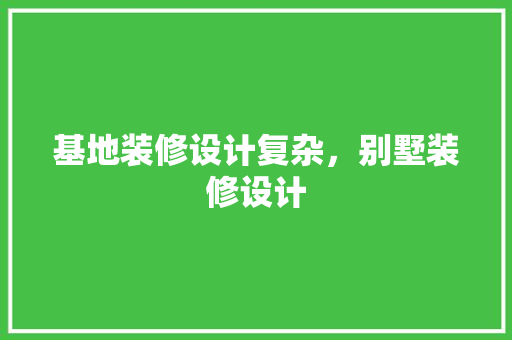 基地装修设计复杂，别墅装修设计