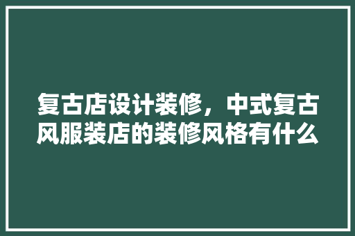 复古店设计装修，中式复古风服装店的装修风格有什么特色