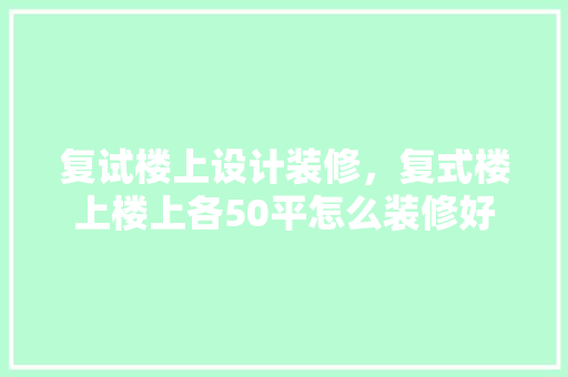 复试楼上设计装修，复式楼上楼上各50平怎么装修好