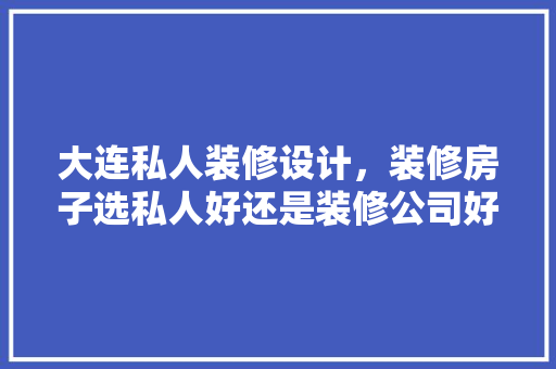 大连私人装修设计，装修房子选私人好还是装修公司好~