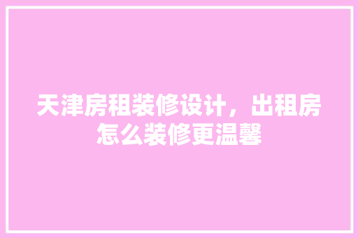 天津房租装修设计，出租房怎么装修更温馨