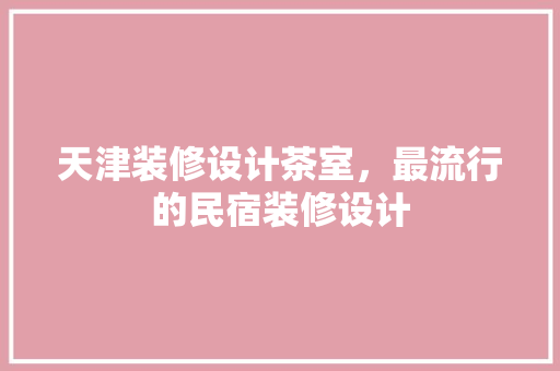 天津装修设计茶室，最流行的民宿装修设计