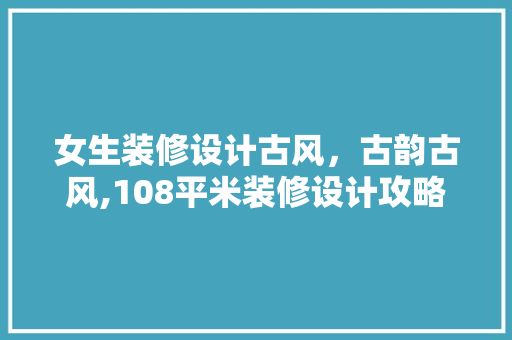 女生装修设计古风，古韵古风,108平米装修设计攻略