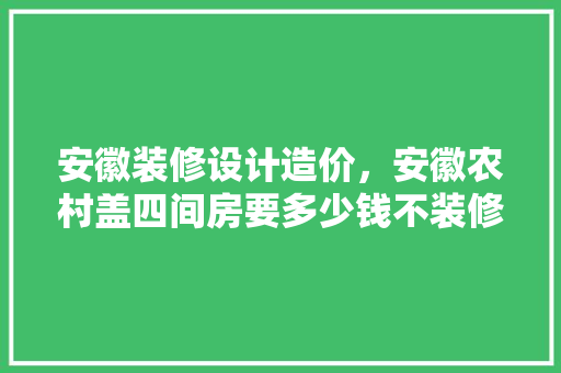 安徽装修设计造价，安徽农村盖四间房要多少钱不装修