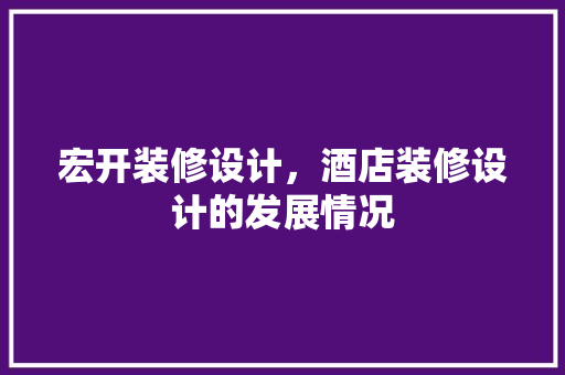 宏开装修设计，酒店装修设计的发展情况