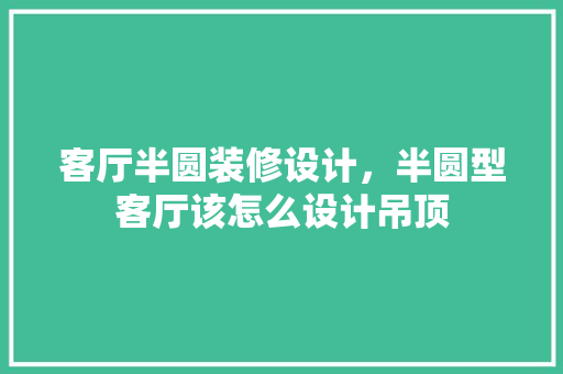 客厅半圆装修设计，半圆型客厅该怎么设计吊顶