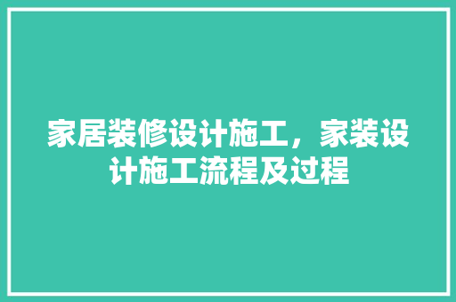家居装修设计施工，家装设计施工流程及过程