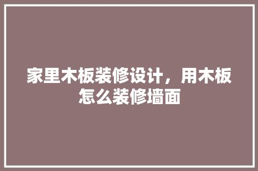 家里木板装修设计，用木板怎么装修墙面