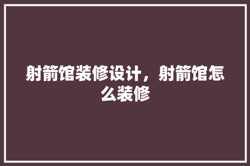 射箭馆装修设计，射箭馆怎么装修 建筑法规